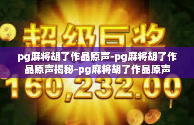 pg麻将胡了作品原声-pg麻将胡了作品原声揭秘-pg麻将胡了作品原声