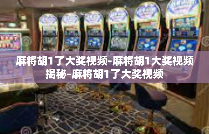 麻将胡1了大奖视频-麻将胡1大奖视频揭秘-麻将胡1了大奖视频