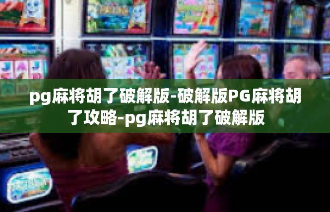 pg麻将胡了破解版-破解版PG麻将胡了攻略-pg麻将胡了破解版