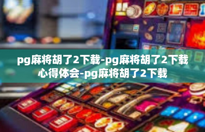 pg麻将胡了2下载-pg麻将胡了2下载心得体会-pg麻将胡了2下载