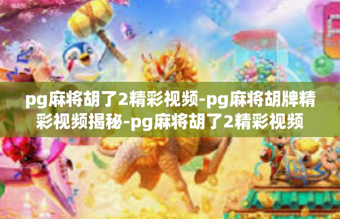 pg麻将胡了2精彩视频-pg麻将胡牌精彩视频揭秘-pg麻将胡了2精彩视频
