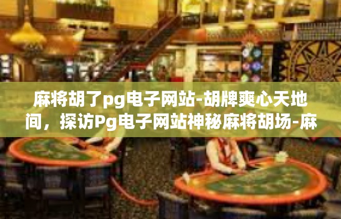麻将胡了pg电子网站-胡牌爽心天地间，探访Pg电子网站神秘麻将胡场-麻将胡了pg电子网站