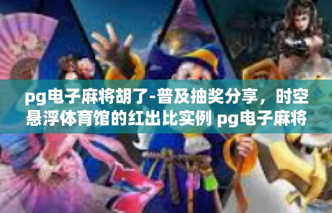 pg电子麻将胡了-普及抽奖分享，时空悬浮体育馆的红出比实例 pg电子麻将 胡 了!胡卷风的彻底经验！pg电子麻将胡了