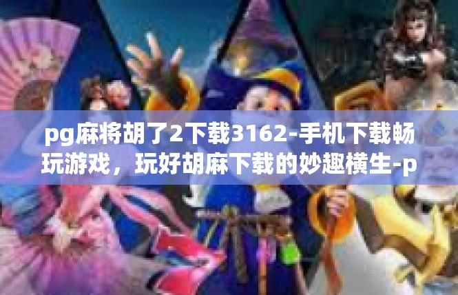 pg麻将胡了2下载3162-手机下载畅玩游戏，玩好胡麻下载的妙趣横生-pg麻将胡了2下载3162