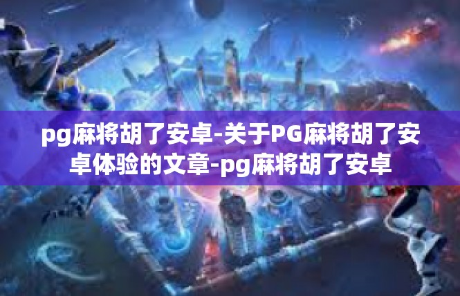 pg麻将胡了安卓-关于PG麻将胡了安卓体验的文章-pg麻将胡了安卓