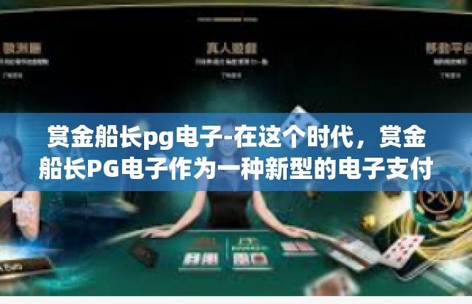 赏金船长pg电子-在这个时代，赏金船长PG电子作为一种新型的电子支付工具，正在逐渐受到消费者的关注和喜爱。本文将围绕其业务模式、实际应用以及实践过程中的探索和收获进行介绍。赏金船长pg电子