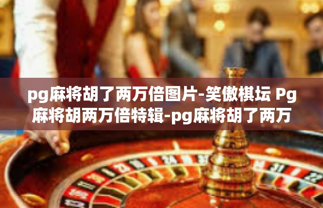 pg麻将胡了两万倍图片-笑傲棋坛 Pg麻将胡两万倍特辑-pg麻将胡了两万倍图片