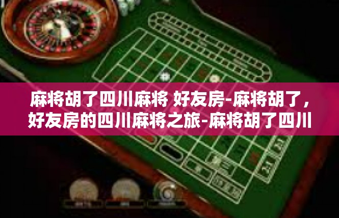 麻将胡了四川麻将 好友房-麻将胡了，好友房的四川麻将之旅-麻将胡了四川麻将 好友房