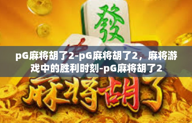 pG麻将胡了2-pG麻将胡了2，麻将游戏中的胜利时刻-pG麻将胡了2
