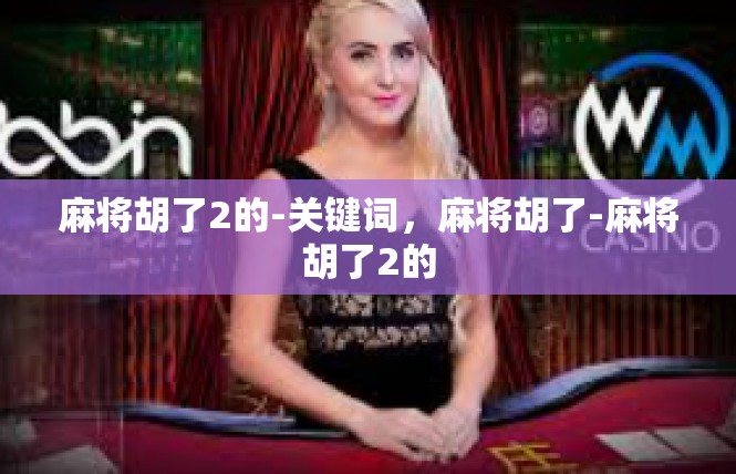 麻将胡了2的-关键词，麻将胡了-麻将胡了2的
