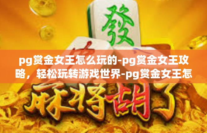 pg赏金女王怎么玩的-pg赏金女王攻略，轻松玩转游戏世界-pg赏金女王怎么玩的