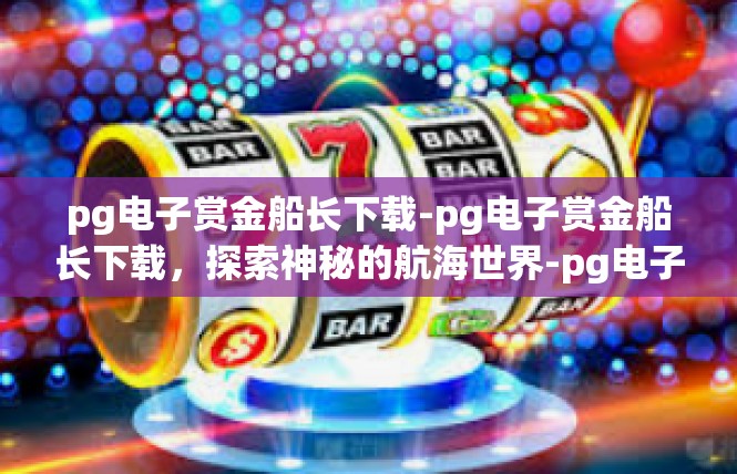 pg电子赏金船长下载-pg电子赏金船长下载，探索神秘的航海世界-pg电子赏金船长下载