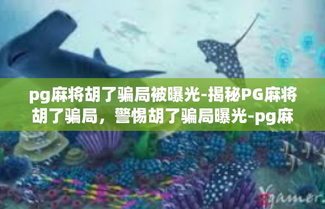 pg麻将胡了骗局被曝光-揭秘PG麻将胡了骗局，警惕胡了骗局曝光-pg麻将胡了骗局被曝光