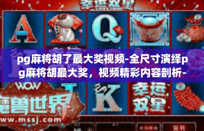 pg麻将胡了最大奖视频-全尺寸演绎pg麻将胡最大奖，视频精彩内容剖析-pg麻将胡了最大奖视频