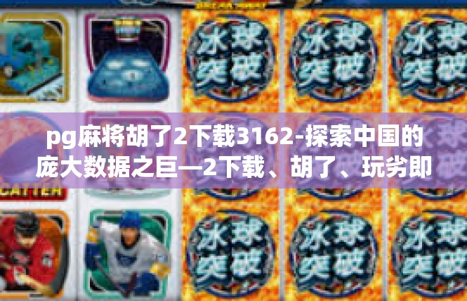 pg麻将胡了2下载3162-探索中国的庞大数据之巨—2下载、胡了、玩劣即争斗之旅-pg麻将胡了2下载3162