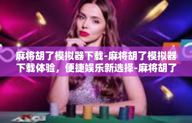 麻将胡了模拟器下载-麻将胡了模拟器下载体验，便捷娱乐新选择-麻将胡了模拟器下载