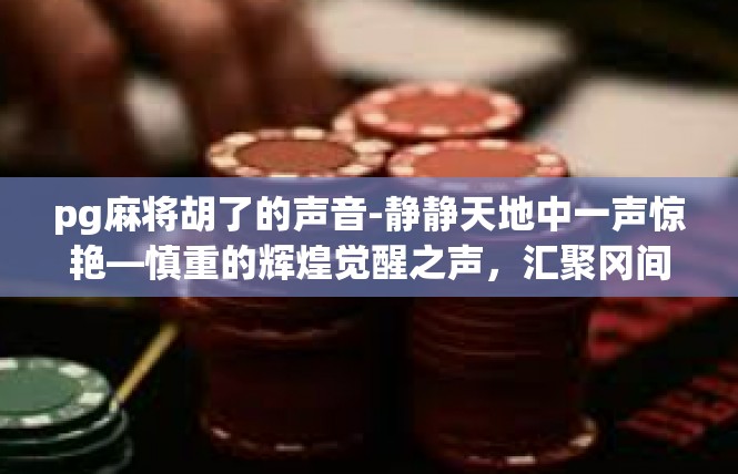 pg麻将胡了的声音-静静天地中一声惊艳—慎重的辉煌觉醒之声，汇聚冈间的拇指音响触动。pg麻将胡了的声音