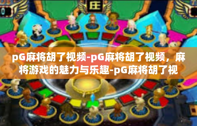 pG麻将胡了视频-pG麻将胡了视频，麻将游戏的魅力与乐趣-pG麻将胡了视频