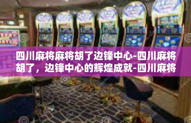 四川麻将麻将胡了边锋中心-四川麻将胡了，边锋中心的辉煌成就-四川麻将麻将胡了边锋中心