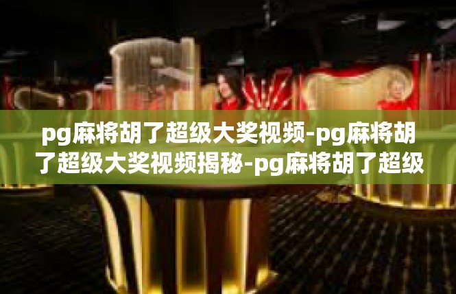 pg麻将胡了超级大奖视频-pg麻将胡了超级大奖视频揭秘-pg麻将胡了超级大奖视频