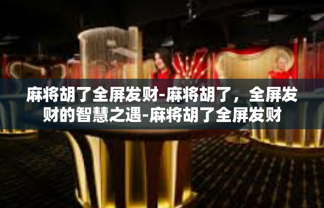 麻将胡了全屏发财-麻将胡了，全屏发财的智慧之遇-麻将胡了全屏发财