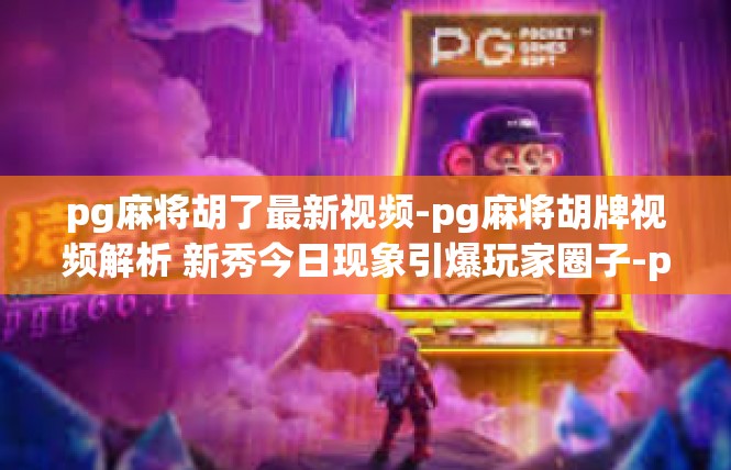 pg麻将胡了最新视频-pg麻将胡牌视频解析 新秀今日现象引爆玩家圈子-pg麻将胡了最新视频