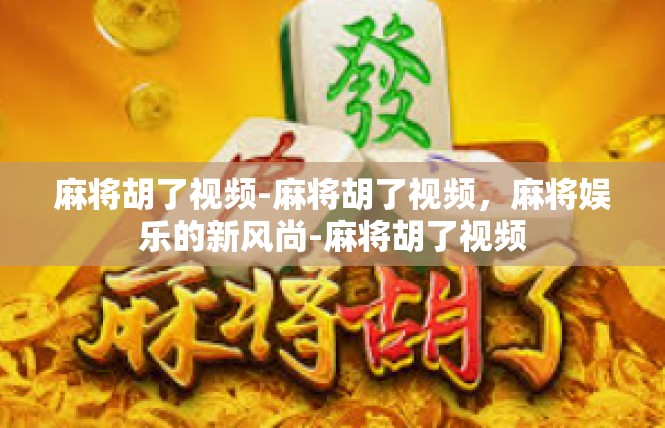麻将胡了视频-麻将胡了视频，麻将娱乐的新风尚-麻将胡了视频