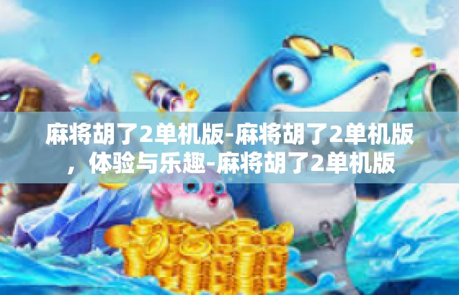 麻将胡了2单机版-麻将胡了2单机版，体验与乐趣-麻将胡了2单机版