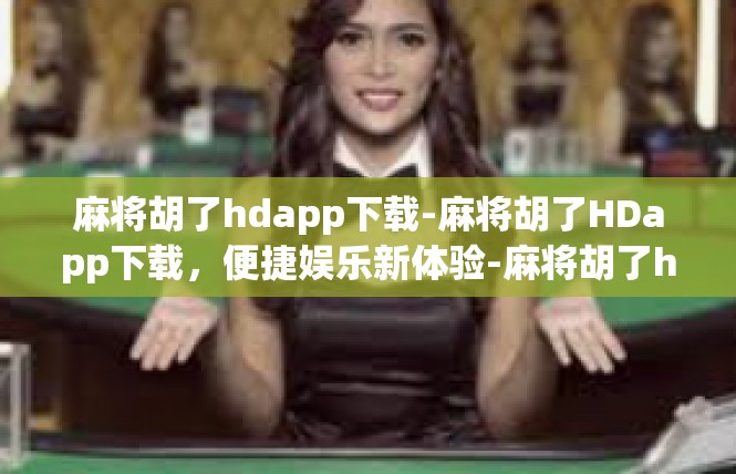 麻将胡了hdapp下载-麻将胡了HDapp下载，便捷娱乐新体验-麻将胡了hdapp下载