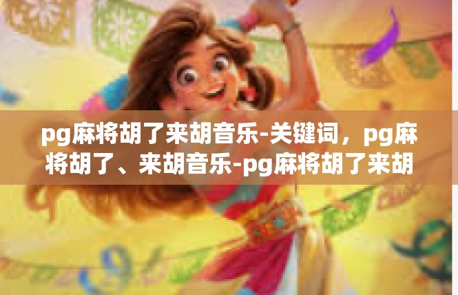 pg麻将胡了来胡音乐-关键词，pg麻将胡了、来胡音乐-pg麻将胡了来胡音乐