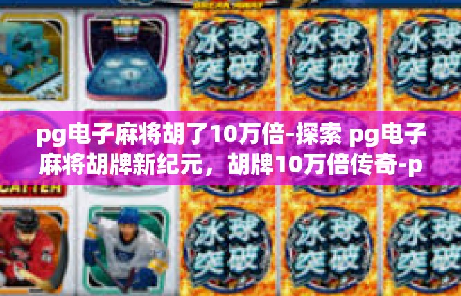 pg电子麻将胡了10万倍-探索 pg电子麻将胡牌新纪元，胡牌10万倍传奇-pg电子麻将胡了10万倍