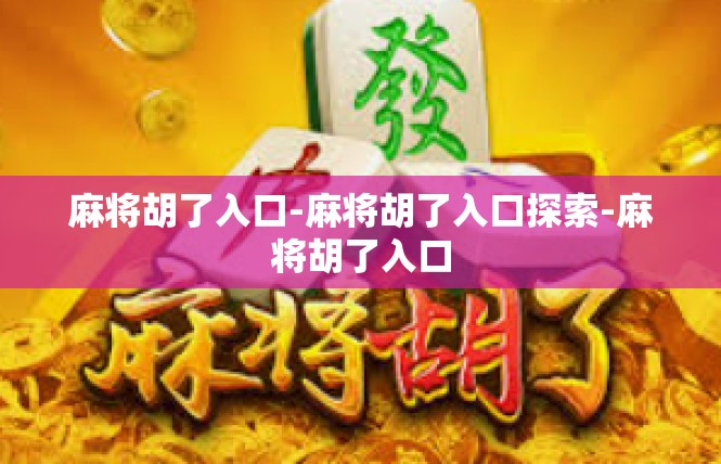 麻将胡了入口-麻将胡了入口探索-麻将胡了入口