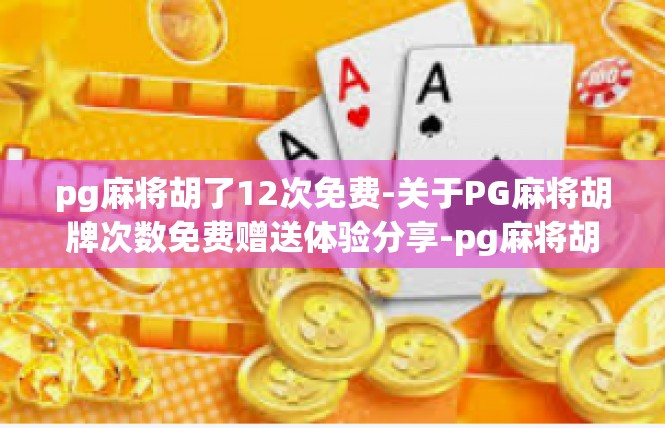 pg麻将胡了12次免费-关于PG麻将胡牌次数免费赠送体验分享-pg麻将胡了12次免费