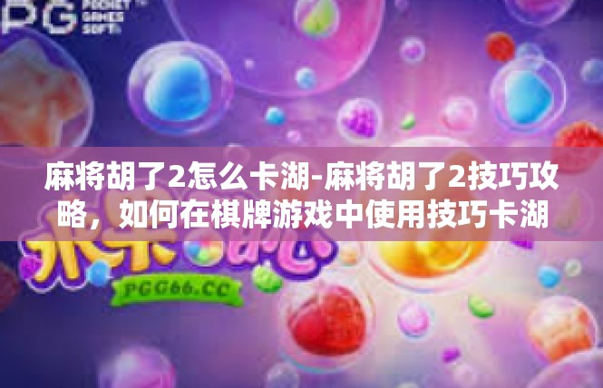 麻将胡了2怎么卡湖-麻将胡了2技巧攻略，如何在棋牌游戏中使用技巧卡湖-麻将胡了2怎么卡湖