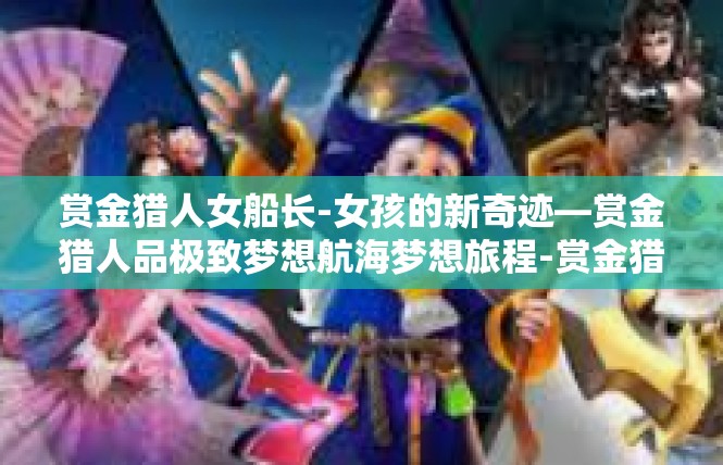 赏金猎人女船长-女孩的新奇迹—赏金猎人品极致梦想航海梦想旅程-赏金猎人女船长