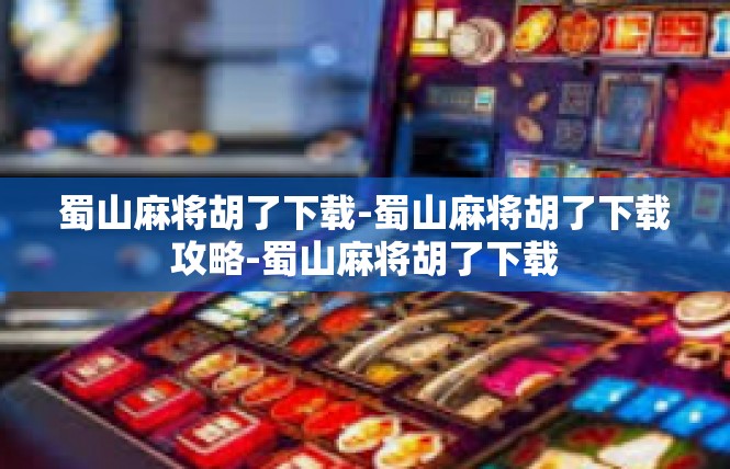蜀山麻将胡了下载-蜀山麻将胡了下载攻略-蜀山麻将胡了下载