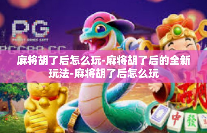 麻将胡了后怎么玩-麻将胡了后的全新玩法-麻将胡了后怎么玩