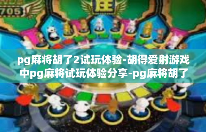 pg麻将胡了2试玩体验-胡得爱射游戏中pg麻将试玩体验分享-pg麻将胡了2试玩体验