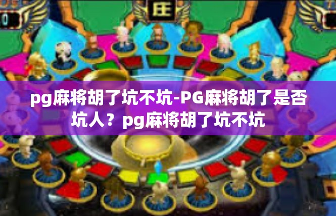 pg麻将胡了坑不坑-PG麻将胡了是否坑人？pg麻将胡了坑不坑
