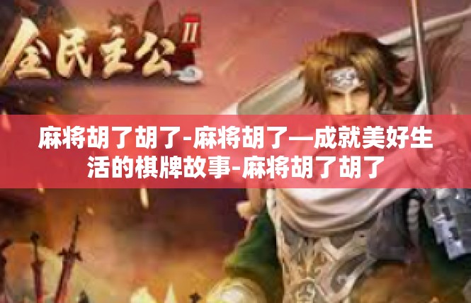 麻将胡了胡了-麻将胡了—成就美好生活的棋牌故事-麻将胡了胡了