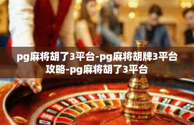 pg麻将胡了3平台-pg麻将胡牌3平台攻略-pg麻将胡了3平台