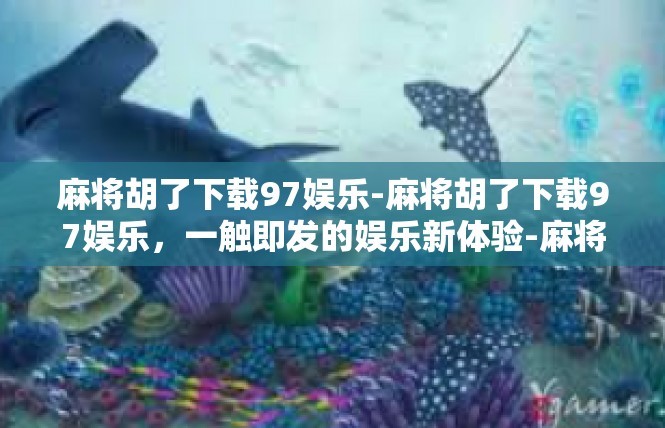 麻将胡了下载97娱乐-麻将胡了下载97娱乐，一触即发的娱乐新体验-麻将胡了下载97娱乐