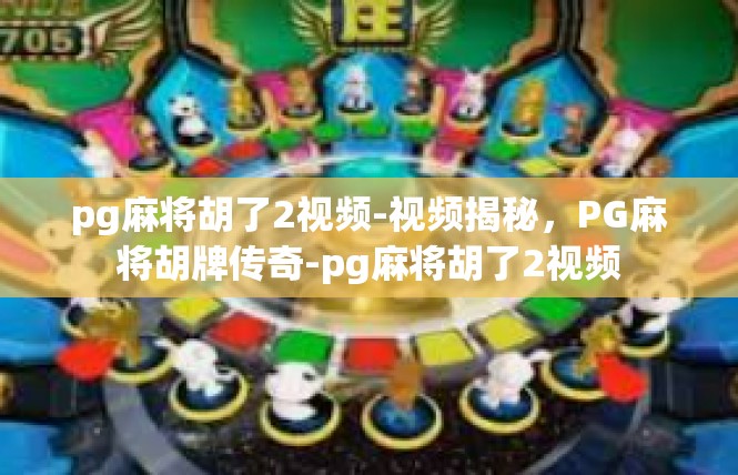 pg麻将胡了2视频-视频揭秘，PG麻将胡牌传奇-pg麻将胡了2视频