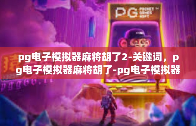 pg电子模拟器麻将胡了2-关键词，pg电子模拟器麻将胡了-pg电子模拟器麻将胡了2