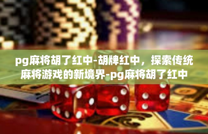 pg麻将胡了红中-胡牌红中，探索传统麻将游戏的新境界-pg麻将胡了红中