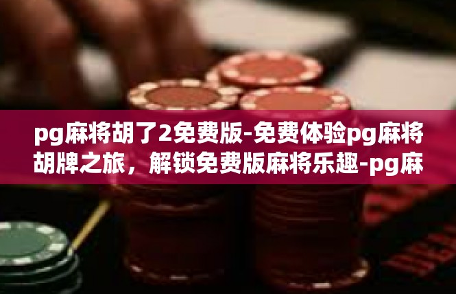 pg麻将胡了2免费版-免费体验pg麻将胡牌之旅，解锁免费版麻将乐趣-pg麻将胡了2免费版