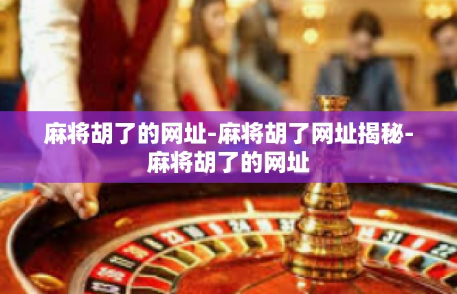 麻将胡了的网址-麻将胡了网址揭秘-麻将胡了的网址