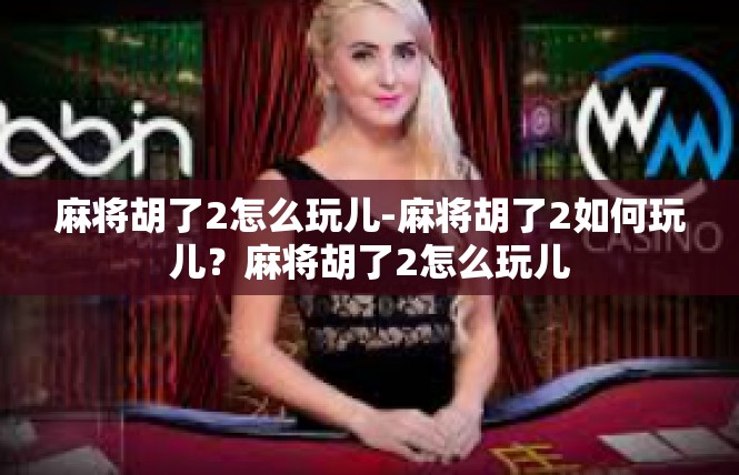 麻将胡了2怎么玩儿-麻将胡了2如何玩儿？麻将胡了2怎么玩儿