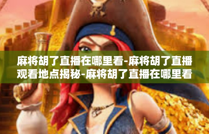 麻将胡了直播在哪里看-麻将胡了直播观看地点揭秘-麻将胡了直播在哪里看