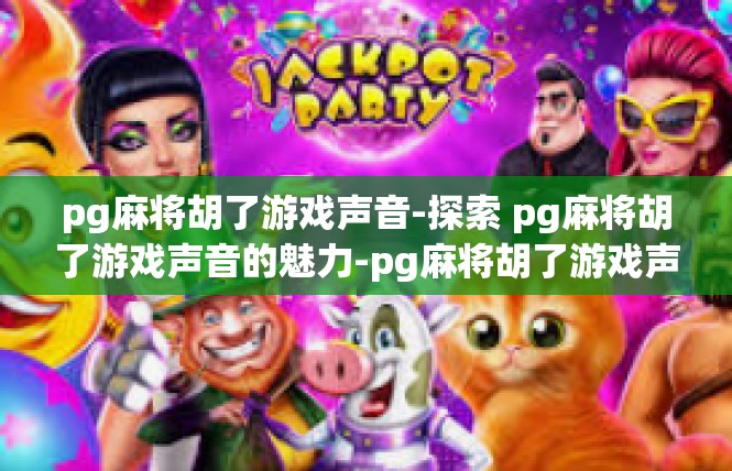 pg麻将胡了游戏声音-探索 pg麻将胡了游戏声音的魅力-pg麻将胡了游戏声音